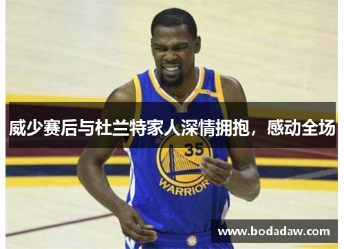 威少赛后与杜兰特家人深情拥抱，感动全场