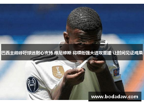 巴西主帅呼吁球迷耐心支持 维尼修斯 将领衔强大进攻重建 让时间见证成果